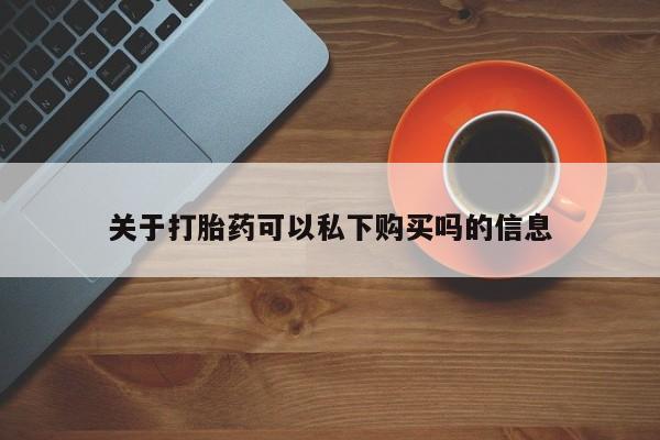 打胎药私人购买关于打胎药可以私下购买吗的信息