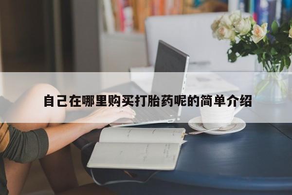打胎药私人购买自己在哪里购买打胎药呢的简单介绍