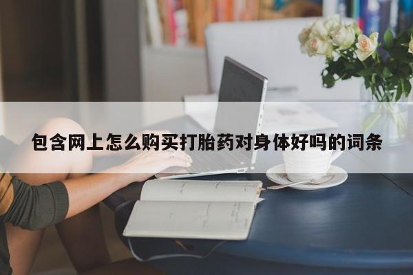 打胎药私人购买包含网上怎么购买打胎药对身体好吗的词条