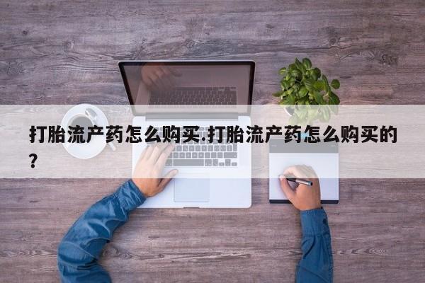 打胎药私人购买打胎流产药怎么购买.打胎流产药怎么购买的？