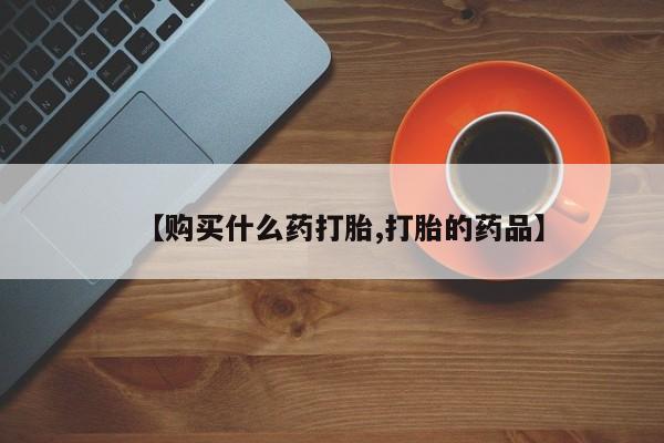 打胎药私人购买【购买什么药打胎,打胎的药品】